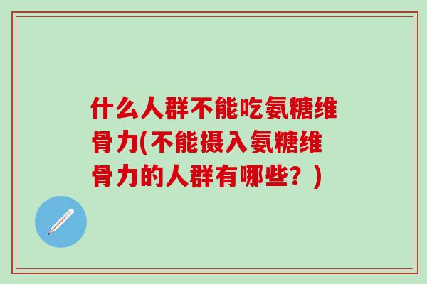 什么人群不能吃氨糖维骨力(不能摄入氨糖维骨力的人群有哪些?)-第1张图片-氨糖科普网 什么人群不能吃氨糖维骨力(不能摄入氨糖维骨力的人群有哪些?)-第1张图片-氨糖科普网