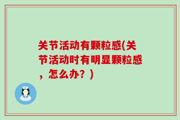 关节活动有颗粒感(关节活动时有明显颗粒感,怎么办?)-第1张图片-氨糖科普网 关节活动有颗粒感(关节活动时有明显颗粒感,怎么办?)-第1张图片-氨糖科普网