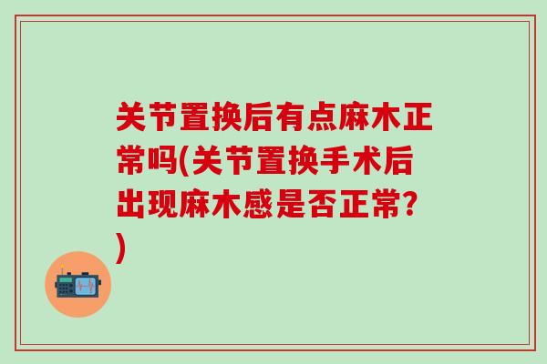 关节置换后有点麻木正常吗(关节置换手术后出现麻木感是否正常?)-第1张图片-氨糖科普网 关节置换后有点麻木正常吗(关节置换手术后出现麻木感是否正常?)-第1张图片-氨糖科普网