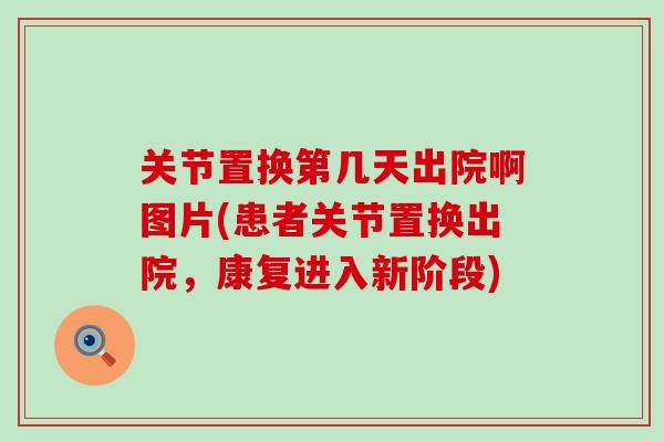 关节置换第几天出院啊图片(患者关节置换出院,康复进入新阶段)-第1张图片-氨糖科普网 关节置换第几天出院啊图片(患者关节置换出院,康复进入新阶段)-第1张图片-氨糖科普网