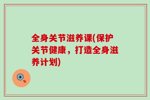 全身关节滋养课(保护关节健康,打造全身滋养计划)-第1张图片-氨糖科普网 全身关节滋养课(保护关节健康,打造全身滋养计划)-第1张图片-氨糖科普网