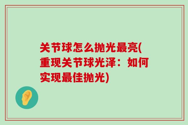 关节球怎么抛光最亮(重现关节球光泽：如何实现最佳抛光)-第1张图片-氨糖科普网
