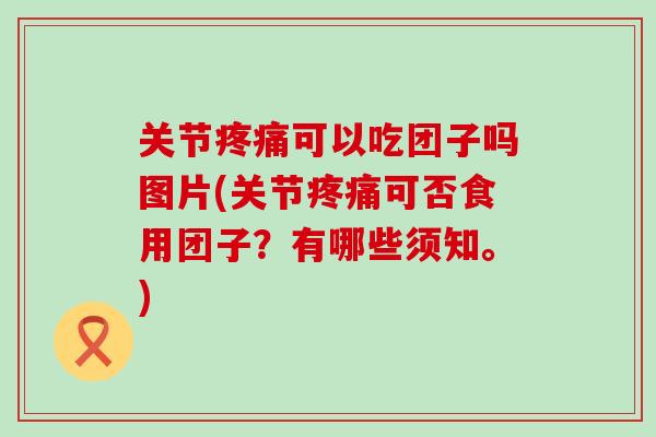 关节疼痛可以吃团子吗图片(关节疼痛可否食用团子？有哪些须知。)-第1张图片-氨糖科普网