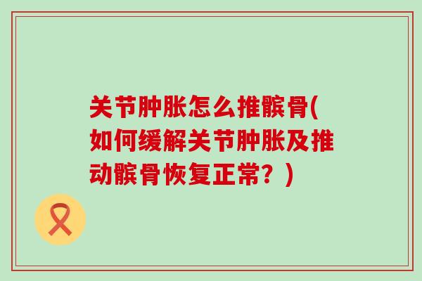 关节肿胀怎么推髌骨(如何缓解关节肿胀及推动髌骨恢复正常?)-第1张图片-氨糖科普网 关节肿胀怎么推髌骨(如何缓解关节肿胀及推动髌骨恢复正常?)-第1张图片-氨糖科普网