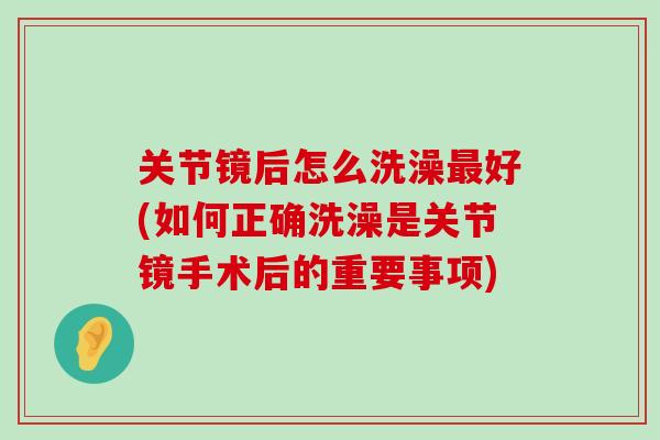 关节镜后怎么洗澡最好(如何正确洗澡是关节镜手术后的重要事项)-第1张图片-氨糖科普网 关节镜后怎么洗澡最好(如何正确洗澡是关节镜手术后的重要事项)-第1张图片-氨糖科普网