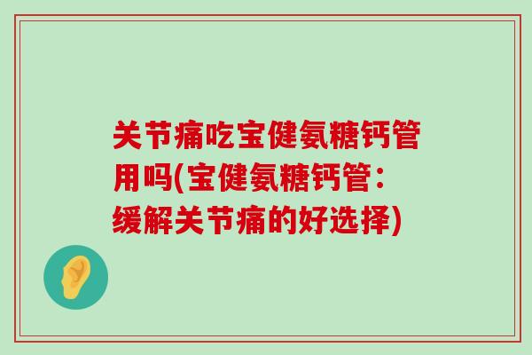 关节痛吃宝健氨糖钙管用吗(宝健氨糖钙管：缓解关节痛的好选择)-第1张图片-氨糖科普网