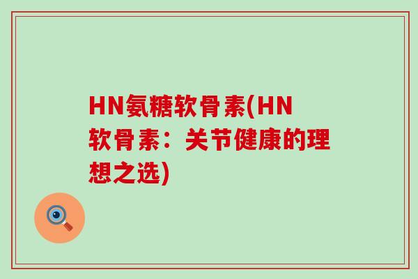 HN氨糖软骨素(HN软骨素：关节健康的理想之选)-第1张图片-氨糖科普网