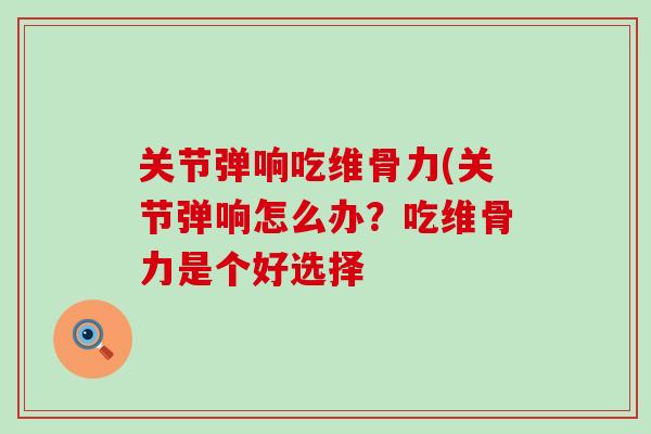 关节弹响吃维骨力(关节弹响怎么办?吃维骨力是个好选择-第1张图片-氨糖科普网 关节弹响吃维骨力(关节弹响怎么办?吃维骨力是个好选择-第1张图片-氨糖科普网