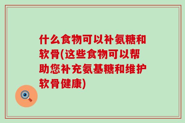 什么食物可以补氨糖和软骨(这些食物可以帮助您补充氨基糖和维护软骨健康)-第1张图片-氨糖科普网
