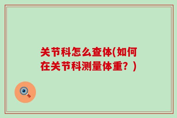 关节科怎么查体(如何在关节科测量体重？)-第1张图片-氨糖科普网
