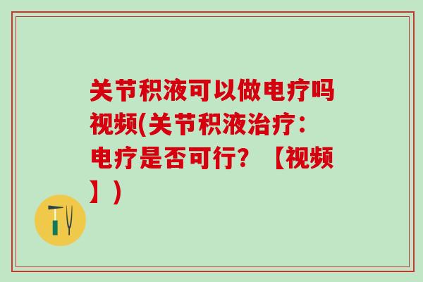 关节积液可以做电疗吗视频(关节积液治疗：电疗是否可行？【视频】)-第1张图片-氨糖科普网