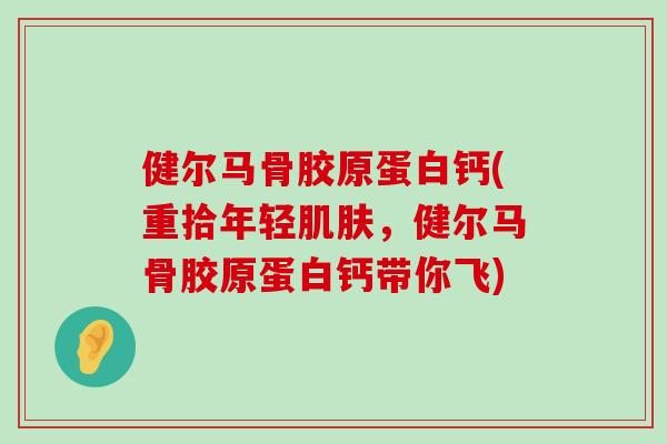 健尔马骨胶原蛋白钙(重拾年轻肌肤,健尔马骨胶原蛋白钙带你飞)-第1张图片-氨糖科普网 健尔马骨胶原蛋白钙(重拾年轻肌肤,健尔马骨胶原蛋白钙带你飞)-第1张图片-氨糖科普网