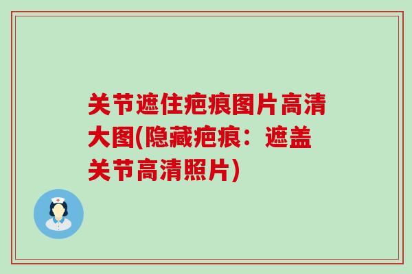 关节遮住疤痕图片高清大图(隐藏疤痕：遮盖关节高清照片)-第1张图片-氨糖科普网