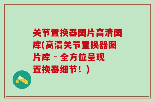 关节置换器图片高清图库(高清关节置换器图片库 - 全方位呈现置换器细节!)-第1张图片-氨糖科普网 关节置换器图片高清图库(高清关节置换器图片库 - 全方位呈现置换器细节!)-第1张图片-氨糖科普网