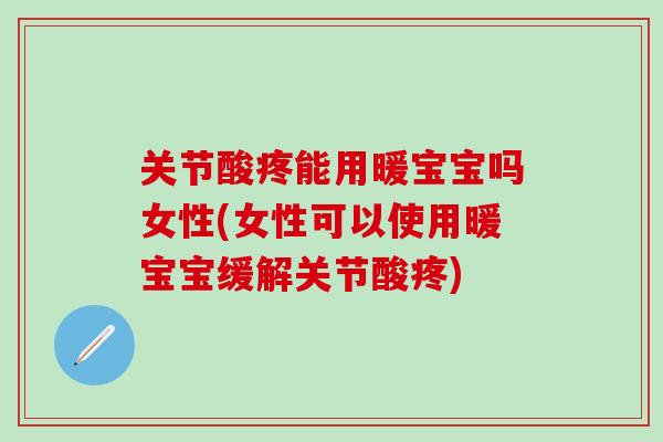 关节酸疼能用暖宝宝吗女性(女性可以使用暖宝宝缓解关节酸疼)-第1张图片-氨糖科普网