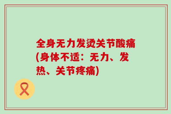 全身无力发烫关节酸痛(身体不适:无力、发热、关节疼痛)-第1张图片-氨糖科普网 全身无力发烫关节酸痛(身体不适:无力、发热、关节疼痛)-第1张图片-氨糖科普网