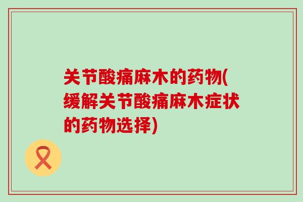 关节酸痛麻木的药物(缓解关节酸痛麻木症状的药物选择)-第1张图片-氨糖科普网