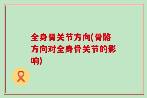 全身骨关节方向(骨骼方向对全身骨关节的影响)-第1张图片-氨糖科普网 全身骨关节方向(骨骼方向对全身骨关节的影响)-第1张图片-氨糖科普网