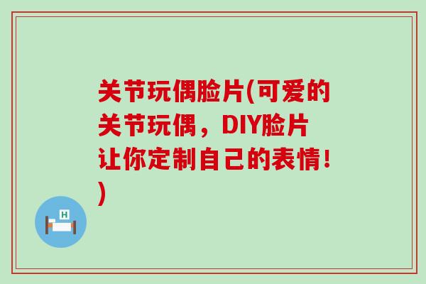 关节玩偶脸片(可爱的关节玩偶,DIY脸片让你定制自己的表情!)-第1张图片-氨糖科普网 关节玩偶脸片(可爱的关节玩偶,DIY脸片让你定制自己的表情!)-第1张图片-氨糖科普网