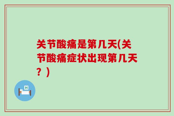 关节酸痛是第几天(关节酸痛症状出现第几天？)-第1张图片-氨糖科普网