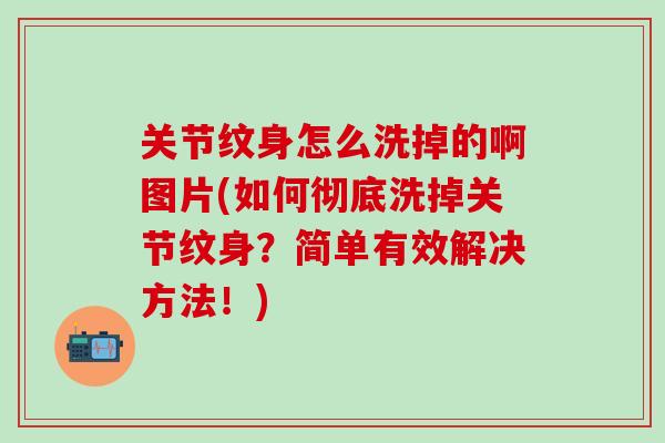 关节纹身怎么洗掉的啊图片(如何彻底洗掉关节纹身？简单有效解决方法！)-第1张图片-氨糖科普网