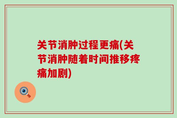关节消肿过程更痛(关节消肿随着时间推移疼痛加剧)-第1张图片-氨糖科普网