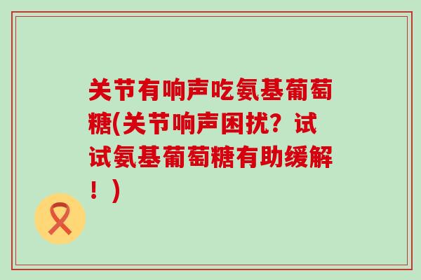 关节有响声吃氨基葡萄糖(关节响声困扰？试试氨基葡萄糖有助缓解！)-第1张图片-氨糖科普网