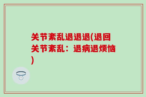 关节紊乱退退退(退回关节紊乱：退病退烦恼)-第1张图片-氨糖科普网