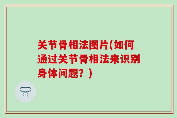 关节骨相法图片(如何通过关节骨相法来识别身体问题?)-第1张图片-氨糖科普网 关节骨相法图片(如何通过关节骨相法来识别身体问题?)-第1张图片-氨糖科普网