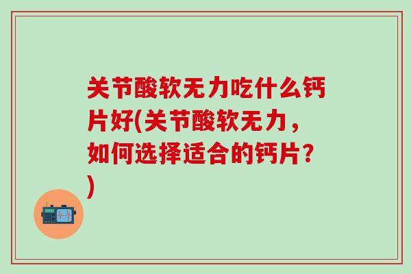 关节酸软无力吃什么钙片好(关节酸软无力，如何选择适合的钙片？)-第1张图片-氨糖科普网
