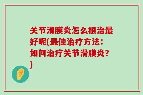 关节滑膜炎怎么根治最好呢(最佳治疗方法：如何治疗关节滑膜炎？)-第1张图片-氨糖科普网