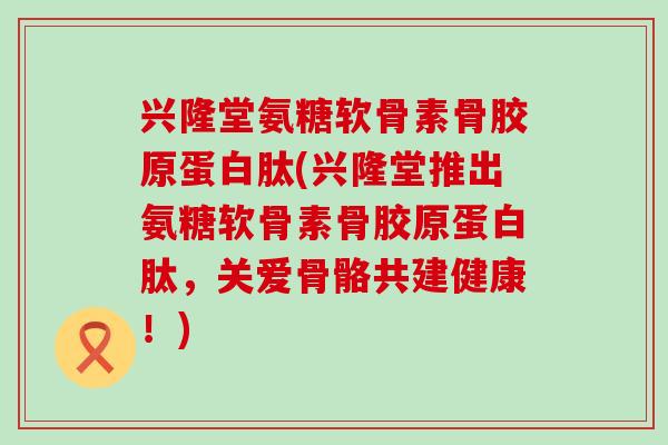 兴隆堂氨糖软骨素骨胶原蛋白肽(兴隆堂推出氨糖软骨素骨胶原蛋白肽,关爱骨骼共建健康!)-第1张图片-氨糖科普网 兴隆堂氨糖软骨素骨胶原蛋白肽(兴隆堂推出氨糖软骨素骨胶原蛋白肽,关爱骨骼共建健康!)-第1张图片-氨糖科普网