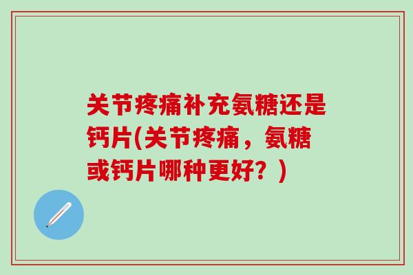 关节疼痛补充氨糖还是钙片(关节疼痛,氨糖或钙片哪种更好?)-第1张图片-氨糖科普网 关节疼痛补充氨糖还是钙片(关节疼痛,氨糖或钙片哪种更好?)-第1张图片-氨糖科普网