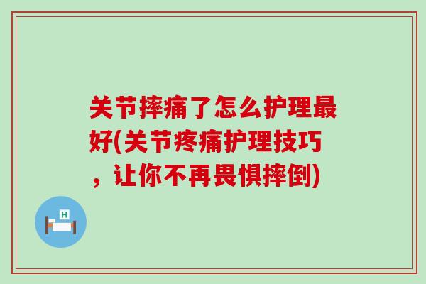 关节摔痛了怎么护理最好(关节疼痛护理技巧，让你不再畏惧摔倒)-第1张图片-氨糖科普网