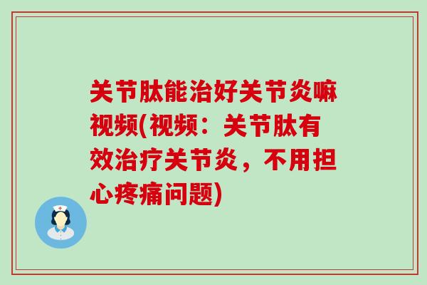 关节肽能治好关节炎嘛视频(视频:关节肽有效治疗关节炎,不用担心疼痛问题)-第1张图片-氨糖科普网 关节肽能治好关节炎嘛视频(视频:关节肽有效治疗关节炎,不用担心疼痛问题)-第1张图片-氨糖科普网