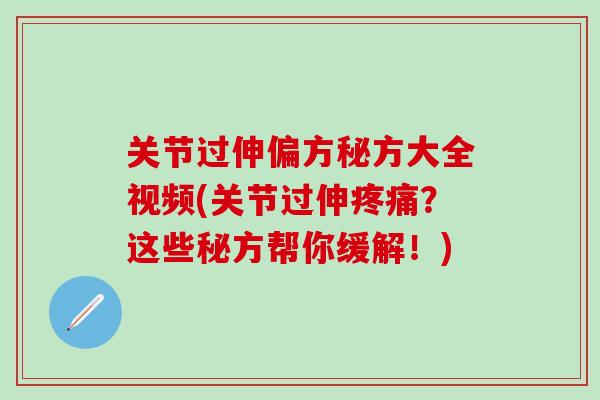 关节过伸偏方秘方大全视频(关节过伸疼痛?这些秘方帮你缓解!)-第1张图片-氨糖科普网 关节过伸偏方秘方大全视频(关节过伸疼痛?这些秘方帮你缓解!)-第1张图片-氨糖科普网