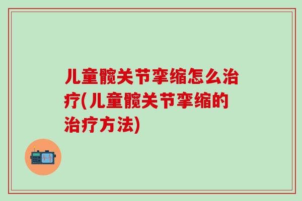 儿童髋关节挛缩怎么治疗(儿童髋关节挛缩的治疗方法)-第1张图片-氨糖科普网 儿童髋关节挛缩怎么治疗(儿童髋关节挛缩的治疗方法)-第1张图片-氨糖科普网
