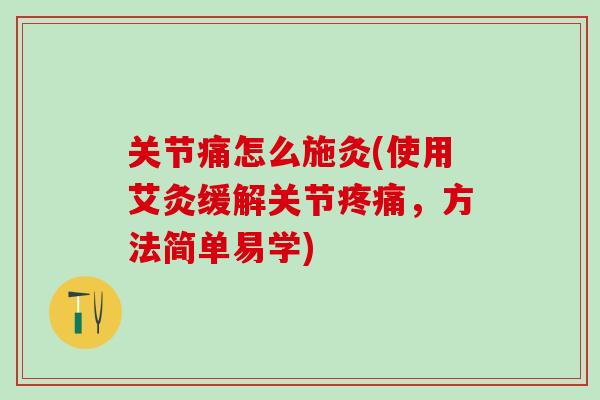 关节痛怎么施灸(使用艾灸缓解关节疼痛,方法简单易学)-第1张图片-氨糖科普网 关节痛怎么施灸(使用艾灸缓解关节疼痛,方法简单易学)-第1张图片-氨糖科普网