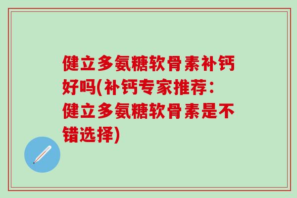 健立多氨糖软骨素补钙好吗(补钙专家推荐:健立多氨糖软骨素是不错选择)-第1张图片-氨糖科普网 健立多氨糖软骨素补钙好吗(补钙专家推荐:健立多氨糖软骨素是不错选择)-第1张图片-氨糖科普网