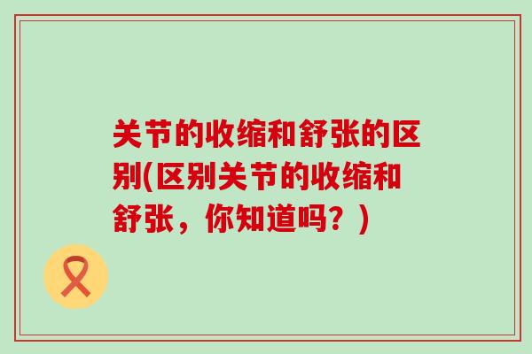 关节的收缩和舒张的区别(区别关节的收缩和舒张，你知道吗？)-第1张图片-氨糖科普网