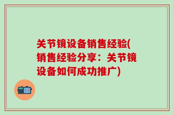 关节镜设备销售经验(销售经验分享：关节镜设备如何成功推广)-第1张图片-氨糖科普网