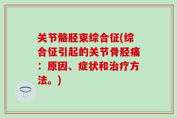关节骼胫束综合征(综合征引起的关节骨胫痛:原因、症状和治疗方法。)-第1张图片-氨糖科普网 关节骼胫束综合征(综合征引起的关节骨胫痛:原因、症状和治疗方法。)-第1张图片-氨糖科普网