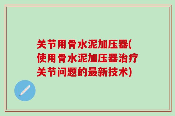 关节用骨水泥加压器(使用骨水泥加压器治疗关节问题的最新技术)-第1张图片-氨糖科普网 关节用骨水泥加压器(使用骨水泥加压器治疗关节问题的最新技术)-第1张图片-氨糖科普网