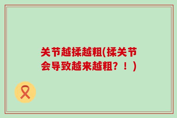 关节越揉越粗(揉关节会导致越来越粗?!)-第1张图片-氨糖科普网 关节越揉越粗(揉关节会导致越来越粗?!)-第1张图片-氨糖科普网