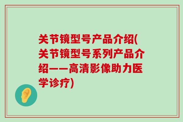 关节镜型号产品介绍(关节镜型号系列产品介绍——高清影像助力医学诊疗)-第1张图片-氨糖科普网 关节镜型号产品介绍(关节镜型号系列产品介绍——高清影像助力医学诊疗)-第1张图片-氨糖科普网