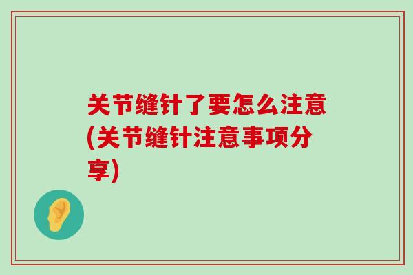 关节缝针了要怎么注意(关节缝针注意事项分享)-第1张图片-氨糖科普网 关节缝针了要怎么注意(关节缝针注意事项分享)-第1张图片-氨糖科普网