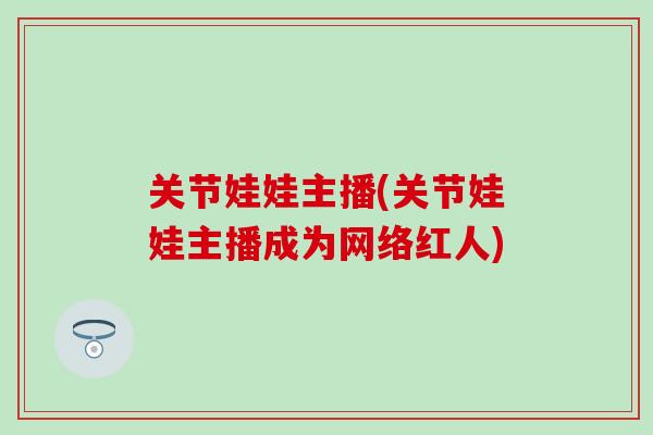关节娃娃主播(关节娃娃主播成为网络红人)-第1张图片-氨糖科普网