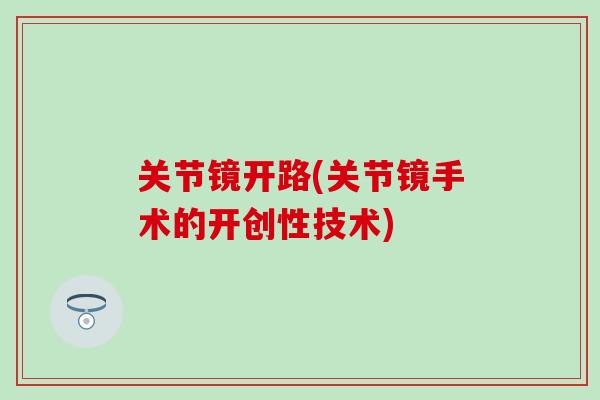 关节镜开路(关节镜手术的开创性技术)-第1张图片-氨糖科普网