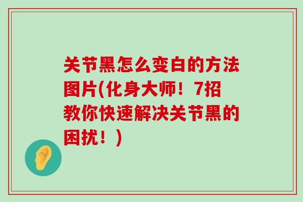 关节黑怎么变白的方法图片(化身大师！7招教你快速解决关节黑的困扰！)-第1张图片-氨糖科普网