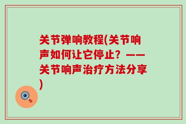 关节弹响教程(关节响声如何让它停止?——关节响声治疗方法分享)-第1张图片-氨糖科普网 关节弹响教程(关节响声如何让它停止?——关节响声治疗方法分享)-第1张图片-氨糖科普网